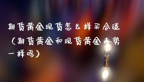 期货黄金现货怎么样买合适（期货黄金和现货黄金走势一样吗）_https://qh.lansai.wang_期货喊单_第1张