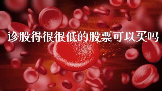 诊股得很很低的股票可以买吗_https://qh.lansai.wang_期货喊单_第1张