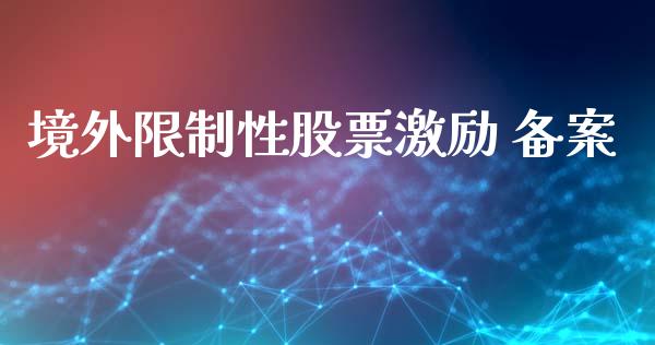 境外限制性股票激励 备案_https://qh.lansai.wang_新股数据_第1张