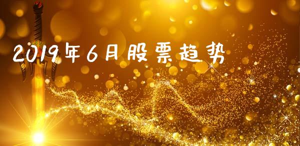 2019年6月股票趋势_https://qh.lansai.wang_期货理财_第1张