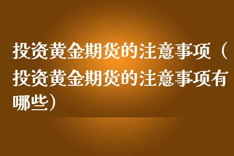 投资黄金期货的注意事项（投资黄金期货的注意事项有哪些）_https://qh.lansai.wang_期货怎么玩_第1张