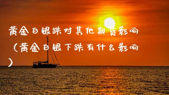 黄金白银跌对其他期货影响（黄金白银下跌有什么影响）_https://qh.lansai.wang_期货怎么玩_第1张