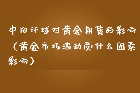 中阳环球对黄金期货的影响（黄金市场波动受什么因素影响）_https://qh.lansai.wang_期货理财_第1张