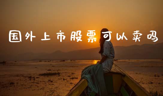 国外上市股票可以卖吗_https://qh.lansai.wang_期货理财_第1张