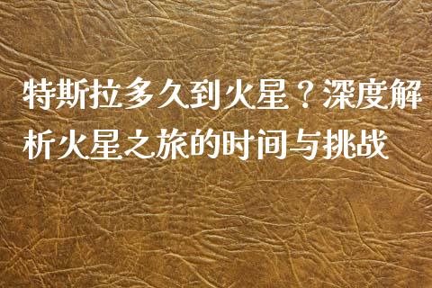 特斯拉多久到火星？深度解析火星之旅的时间与挑战_https://qh.lansai.wang_海康威视股票_第1张