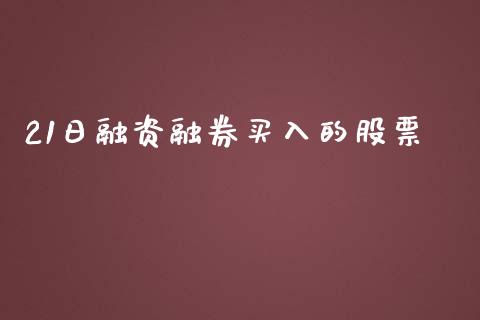 21日融资融券买入的股票_https://qh.lansai.wang_期货理财_第1张