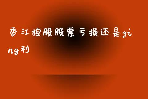 香江控股股票亏损还是ying利_https://qh.lansai.wang_新股数据_第1张