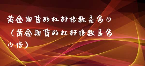 黄金期货的杠杆倍数是多少（黄金期货的杠杆倍数是多少倍）_https://qh.lansai.wang_期货理财_第1张