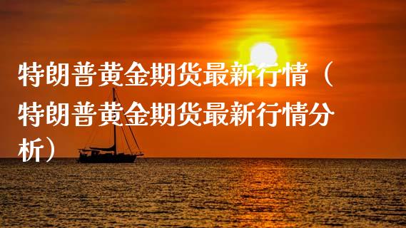 特朗普黄金期货最新行情（特朗普黄金期货最新行情分析）_https://qh.lansai.wang_期货理财_第1张