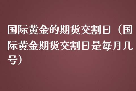 国际黄金的期货交割日（国际黄金期货交割日是每月几号）_https://qh.lansai.wang_期货喊单_第1张