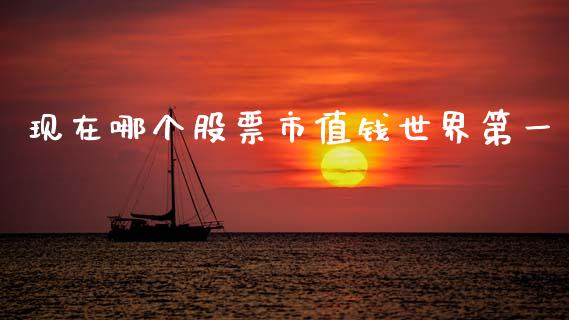 现在哪个股票市值钱世界第一_https://qh.lansai.wang_期货喊单_第1张