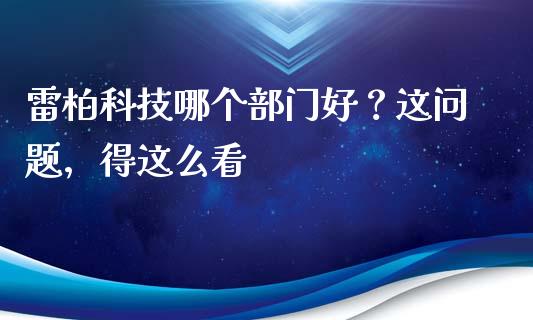 雷柏科技哪个部门好？这问题，得这么看_https://qh.lansai.wang_期货喊单_第1张