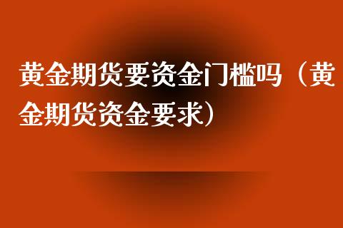 黄金期货要资金门槛吗（黄金期货资金要求）_https://qh.lansai.wang_期货喊单_第1张