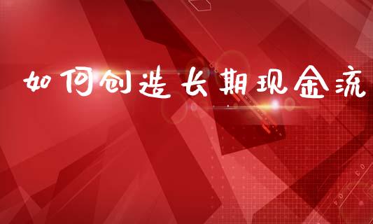 如何创造长期现金流_https://qh.lansai.wang_期货理财_第1张