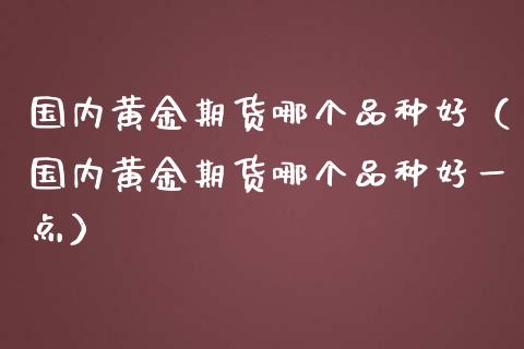 国内黄金期货哪个品种好（国内黄金期货哪个品种好一点）_https://qh.lansai.wang_期货理财_第1张