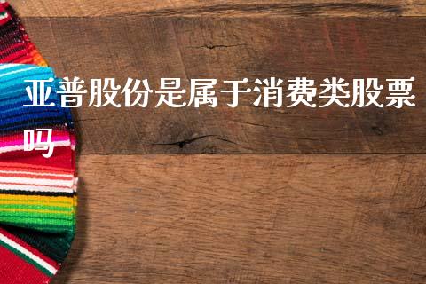 亚普股份是属于消费类股票吗_https://qh.lansai.wang_期货喊单_第1张