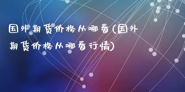国外期货价格从哪看(国外期货价格从哪看行情)_https://qh.lansai.wang_期货喊单_第1张