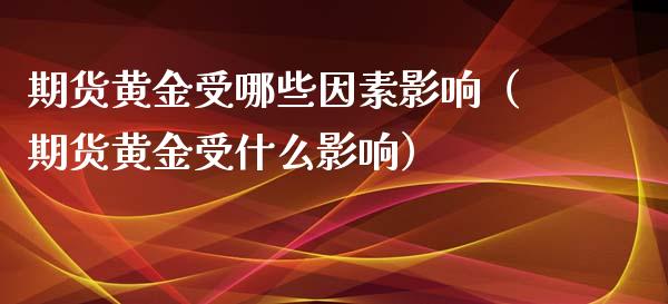 期货黄金受哪些因素影响（期货黄金受什么影响）_https://qh.lansai.wang_期货怎么玩_第1张