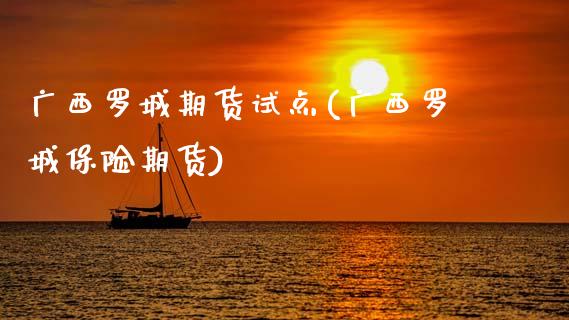 广西罗城期货试点(广西罗城保险期货)_https://qh.lansai.wang_期货喊单_第1张