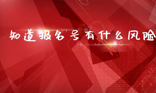 知道报名号有什么风险_https://qh.lansai.wang_期货喊单_第1张