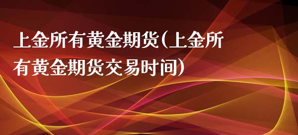 上金所有黄金期货(上金所有黄金期货交易时间)_https://qh.lansai.wang_期货喊单_第1张