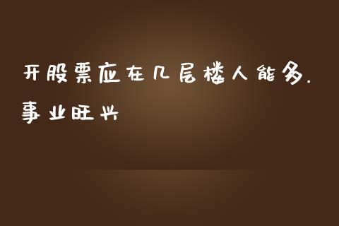 开股票应在几层楼人能多.事业旺兴_https://qh.lansai.wang_新股数据_第1张