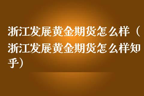 浙江发展黄金期货怎么样（浙江发展黄金期货怎么样知乎）_https://qh.lansai.wang_期货怎么玩_第1张
