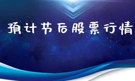 预计节后股票行情_https://qh.lansai.wang_期货喊单_第1张