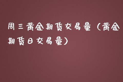 周三黄金期货交易量（黄金期货日交易量）_https://qh.lansai.wang_期货怎么玩_第1张