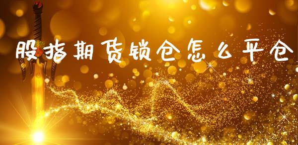 股指期货锁仓怎么平仓_https://qh.lansai.wang_期货喊单_第1张