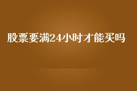 股票要满24小时才能买吗_https://qh.lansai.wang_期货喊单_第1张