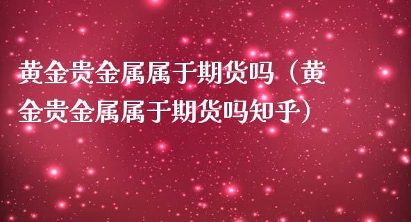 黄金贵金属属于期货吗（黄金贵金属属于期货吗知乎）_https://qh.lansai.wang_期货怎么玩_第1张