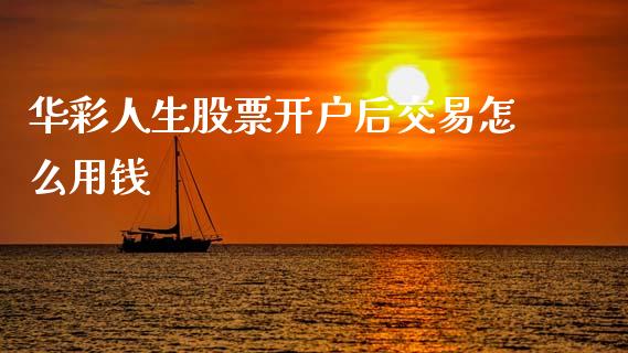华彩人生股票开户后交易怎么用钱_https://qh.lansai.wang_期货喊单_第1张