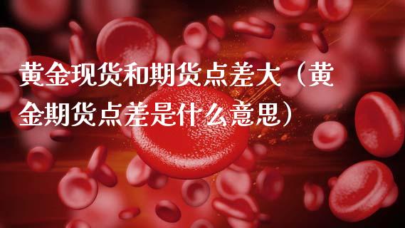 黄金现货和期货点差大（黄金期货点差是什么意思）_https://qh.lansai.wang_期货理财_第1张