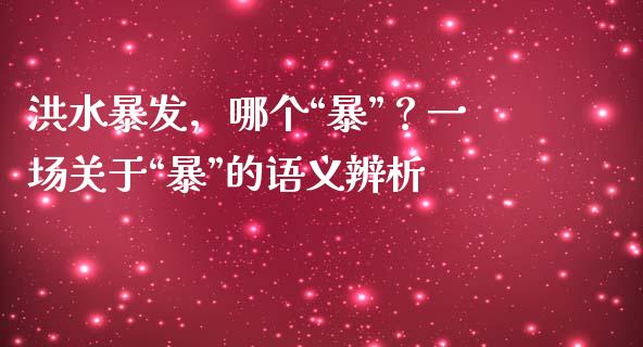 洪水暴发，哪个“暴”？一场关于“暴”的语义辨析_https://qh.lansai.wang_新股数据_第1张