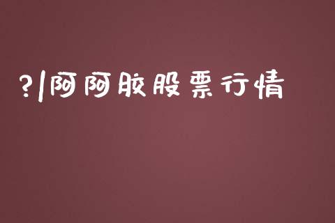 ?|阿阿胶股票行情_https://qh.lansai.wang_期货喊单_第1张
