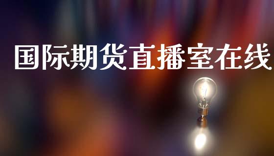 国际期货直播室在线_https://qh.lansai.wang_期货喊单_第1张