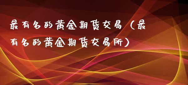 最有名的黄金期货交易（最有名的黄金期货交易所）_https://qh.lansai.wang_期货喊单_第1张