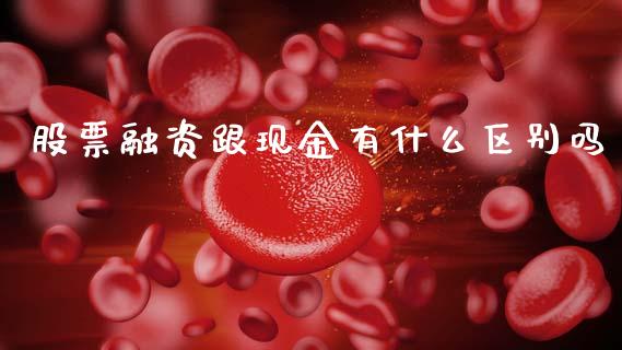 股票融资跟现金有什么区别吗_https://qh.lansai.wang_期货理财_第1张