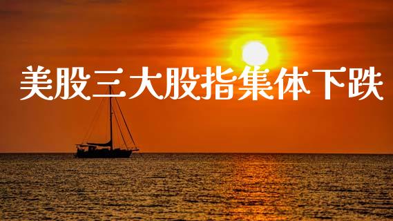 美股三大股指集体下跌_https://qh.lansai.wang_期货喊单_第1张