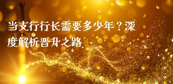 当支行行长需要多少年？深度解析晋升之路_https://qh.lansai.wang_股票技术分析_第1张