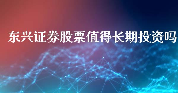 东兴证券股票值得长期投资吗_https://qh.lansai.wang_期货理财_第1张