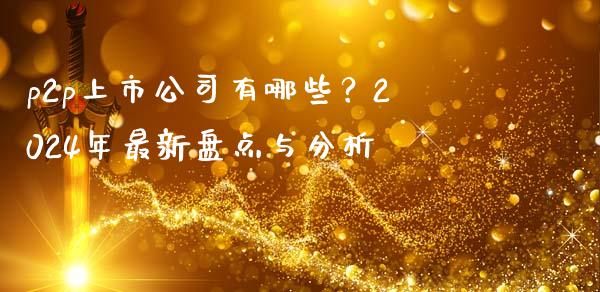 p2p上市公司有哪些？2024年最新盘点与分析_https://qh.lansai.wang_期货喊单_第1张