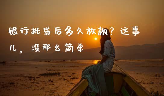 银行批贷后多久放款？这事儿，没那么简单_https://qh.lansai.wang_期货理财_第1张