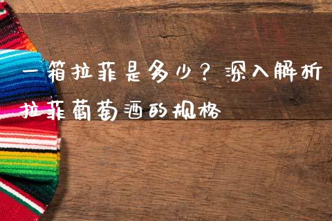 一箱拉菲是多少？深入解析拉菲葡萄酒的规格_https://qh.lansai.wang_期货喊单_第1张