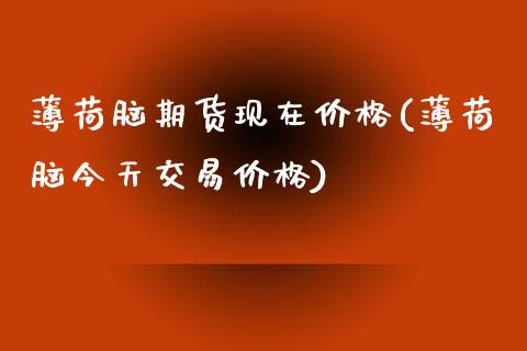 薄荷脑期货现在价格(薄荷脑今天交易价格)_https://qh.lansai.wang_期货喊单_第1张