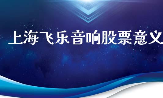 上海飞乐音响股票意义_https://qh.lansai.wang_期货理财_第1张
