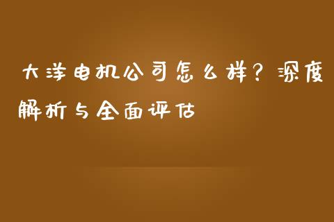 大洋电机公司怎么样？深度解析与全面评估_https://qh.lansai.wang_期货理财_第1张