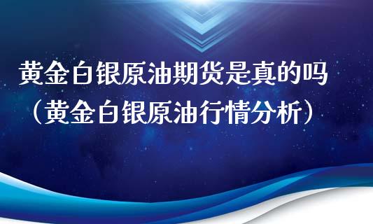 黄金白银原油期货是真的吗（黄金白银原油行情分析）_https://qh.lansai.wang_期货理财_第1张