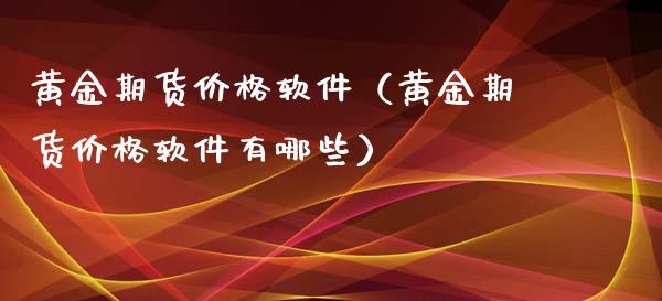 黄金期货价格软件（黄金期货价格软件有哪些）_https://qh.lansai.wang_期货喊单_第1张